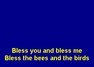 Bless you and bless me
Bless the bees and the birds