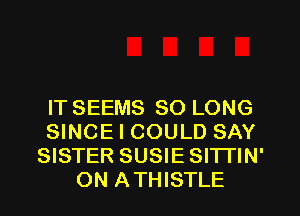 IT SEEMS SO LONG
SINCE I COULD SAY
SISTER SUSIE SITTIN'
ON ATHISTLE