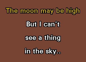 The moon may be high

But I can't
see a thing

in the sky..