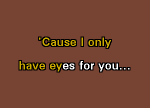 'Cause I only

have eyes for you...