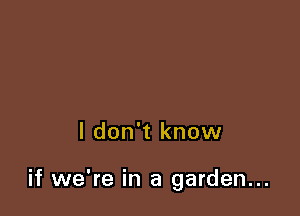 I don't know

if we're in a garden...