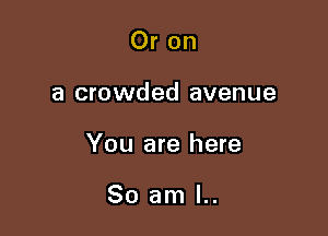Or on

a crowded avenue

You are here

So am I..