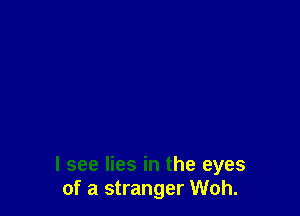 I see lies in the eyes
of a stranger Woh.
