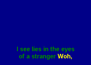 I see lies in the eyes
of a stranger Woh,