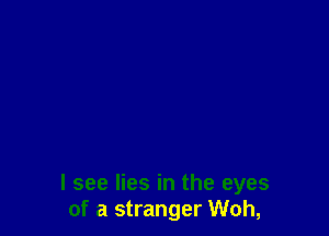 I see lies in the eyes
of a stranger Woh,