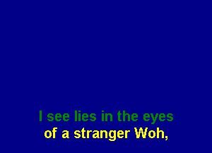 I see lies in the eyes
of a stranger Woh,