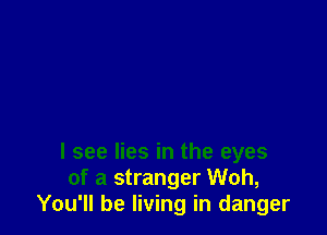 I see lies in the eyes
of a stranger Woh,
You'll be living in danger