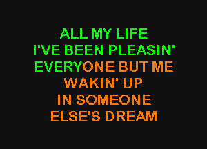 ALL MY LIFE
I'VE BEEN PLEASIN'
EVERYONE BUT ME

WAKIN' UP

IN SOMEONE

ELSE'S DREAM l