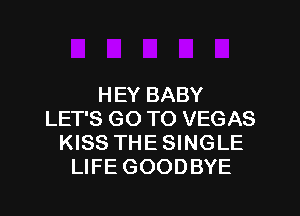 HEY BABY
LET'S GO TO VEGAS
KISS THE SINGLE
LIFE GOODBYE