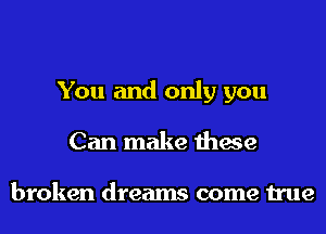 You and only you
Can make these

broken dreams come true