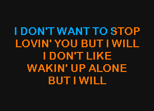 I DON'T WANT TO STOP
LOVIN' YOU BUT I WILL

I DON'T LIKE
WAKIN' UP ALONE
BUT I WILL
