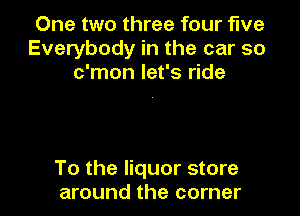 One two three four five
Everybody in the car so
c'mon let's ride

To the liquor store
around the corner