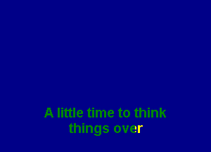 A little time to think
things over