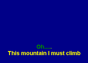 Oh .....
This mountain I must climb