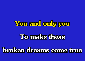 You and only you
To make these

broken dreams come true