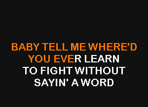 BABY TELL MEWHERE'D
YOU EVER LEARN
TO FIGHTWITHOUT
SAYIN' AWORD