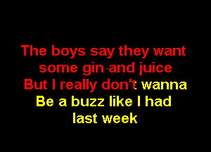 The boys say they want
some gin and juice

But I really don't wanna
Be a buzz like I had
last week