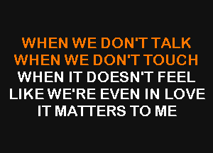 WHEN WE DON'T TALK
WHEN WE DON'T TOUCH
WHEN IT DOESN'T FEEL

LIKEWE'RE EVEN IN LOVE
IT MATTERS TO ME