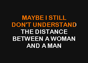 MAYBE I STILL
DON'T UNDERSTAND
THE DISTANCE
BETWEEN A WOMAN
AND A MAN