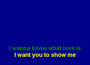 lwanna know what love is
lwant you to show me