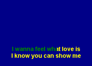 lwanna feel what love is
I know you can show me