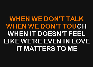 WHEN WE DON'T TALK
WHEN WE DON'T TOUCH
WHEN IT DOESN'T FEEL

LIKEWE'RE EVEN IN LOVE
IT MATTERS TO ME