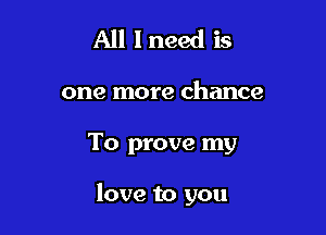 All lneed is
one more chance

To prove my

love to you