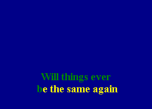 Will things ever
be the same again