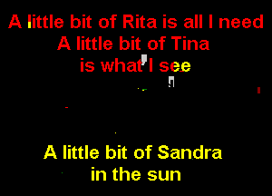 A little bit of Rita is all I need
A little bit of Tina

is what'l see
n

c

A little bit of Sandra
' in the sun