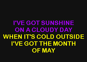 WHEN IT'S COLD OUTSIDE
I'VE GOT THE MONTH
OF MAY