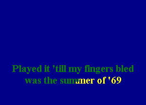 Played it Will my fingers bled
was the summer of '69