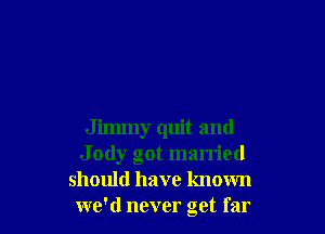 Jimmy quit and
J ody got married
should have known
we'd never get far