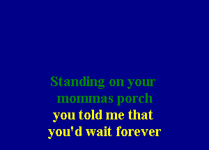 Standing on yom

mommas porch

you told me that
you'd wait forever