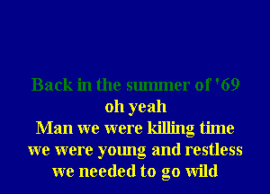 Back in the smmner 0f '69
011 yeah
Man we were killing time
we were young and restless
we needed to go wild