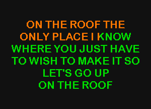 ON THE ROOF THE
ONLY PLACEI KNOW
WHEREYOU JUST HAVE
TO WISH TO MAKE IT SO
LET'S GO UP
ON THE ROOF