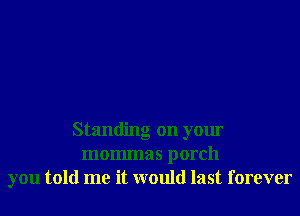 Standing on your
mommas porch
you told me it would last forever