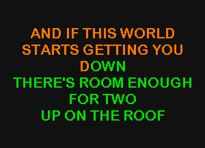 AND IF THIS WORLD
STARTS GETI'ING YOU
DOWN
THERE'S ROOM ENOUGH
FOR TWO
UP ON THE ROOF