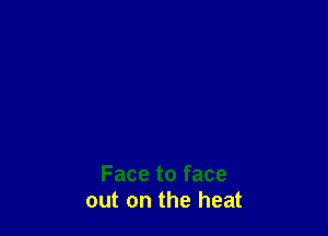 Face to face
out on the heat