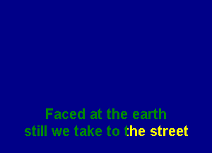 Faced at the earth
still we take to the street