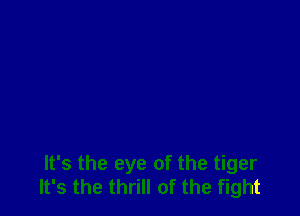 It's the eye of the tiger
It's the thrill of the fight