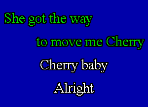 She got the way

to move me Cherry
Cherry baby
Alright
