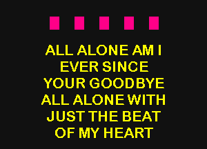 ALL ALONE AM I
EVER SINCE
YOUR GOODBYE
ALL ALONEWITH

JUSTTHE BEAT
OF MY HEART l