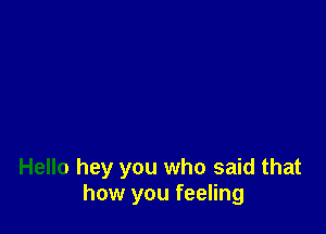 Hello hey you who said that
how you feeling