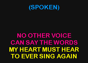 MY HEART MUST HEAR
TO EVER SING AGAIN