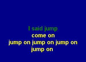I said jump

come on
jump on jump on jump on
jump on