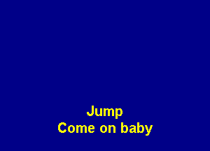 Jump
Come on baby