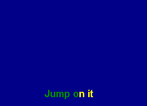 Jump on it
