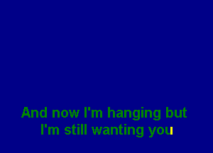 And now I'm hanging but
I'm still wanting you