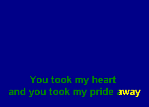 You took my heart
and you took my pride away