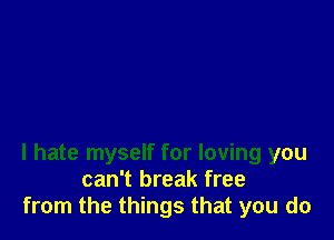 I hate myself for loving you
can't break free
from the things that you do
